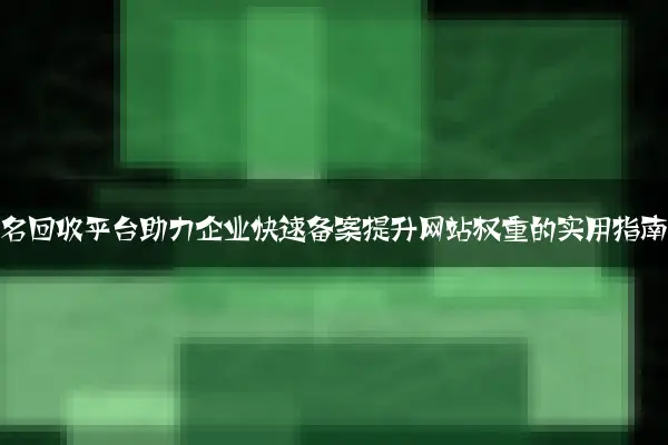 老域名回收平台助力企业快速备案提升网站权重的实用指南