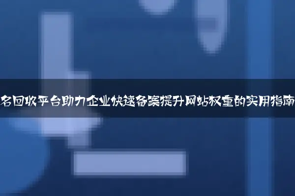 老域名回收平台助力企业快速备案提升网站权重的实用指南